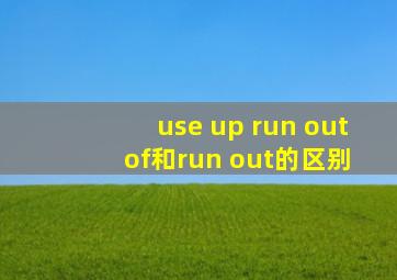 use up run out of和run out的区别